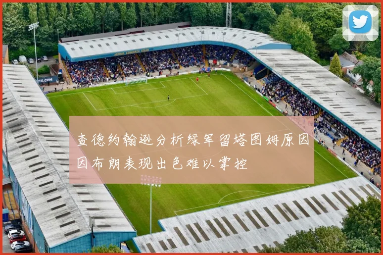 查德约翰逊分析绿军留塔图姆原因因布朗表现出色难以掌控