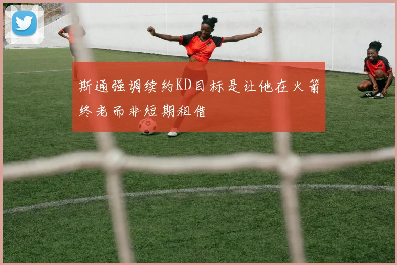 斯通强调续约KD目标是让他在火箭终老而非短期租借