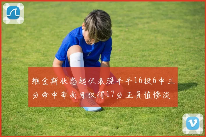 维金斯状态起伏表现平平16投6中三分命中率尚可仅得17分正负值惨淡12