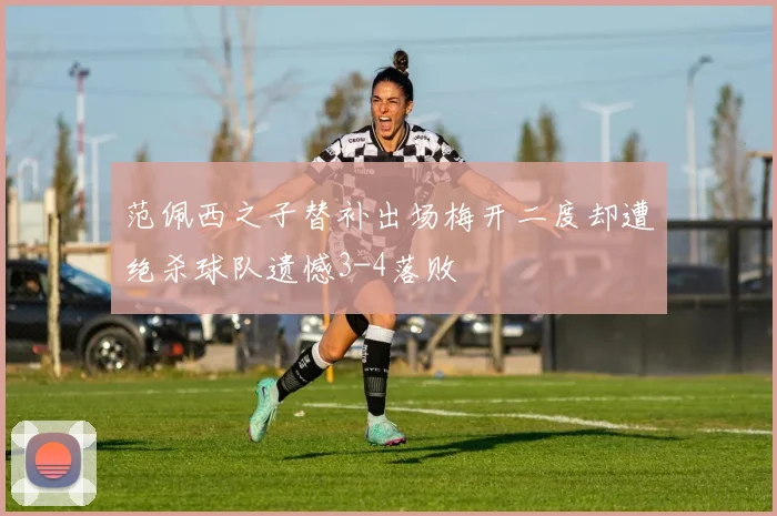 范佩西之子替补出场梅开二度却遭绝杀球队遗憾3-4落败