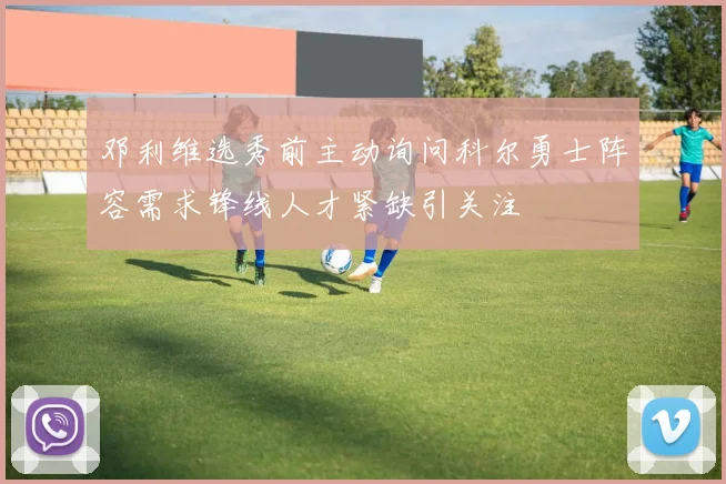 邓利维选秀前主动询问科尔勇士阵容需求锋线人才紧缺引关注