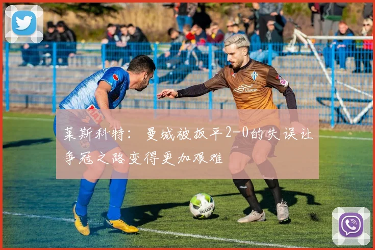 莱斯科特：曼城被扳平2-0的失误让争冠之路变得更加艰难