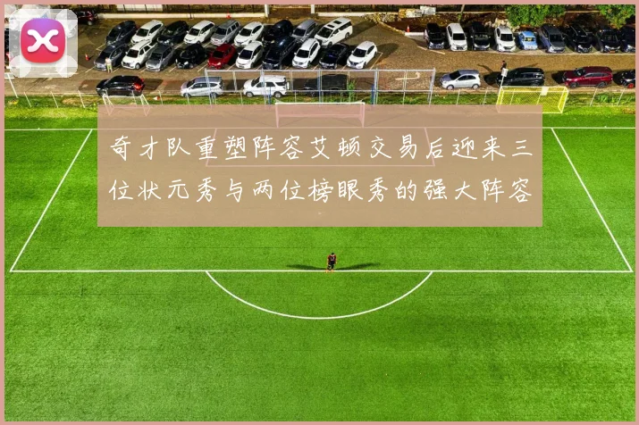奇才队重塑阵容艾顿交易后迎来三位状元秀与两位榜眼秀的强大阵容