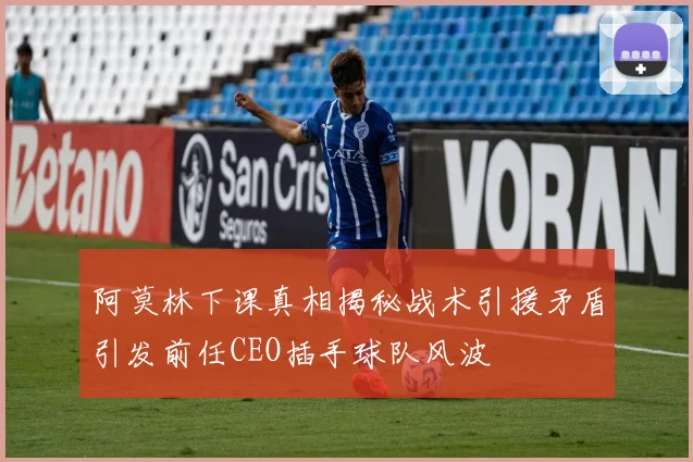 阿莫林下课真相揭秘战术引援矛盾引发前任CEO插手球队风波