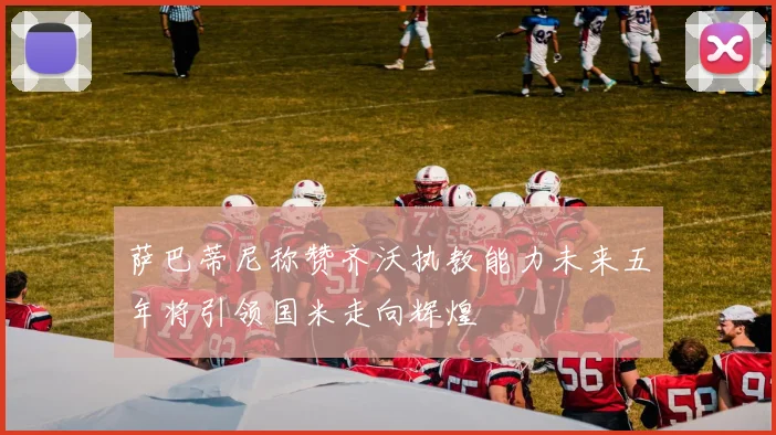 萨巴蒂尼称赞齐沃执教能力未来五年将引领国米走向辉煌