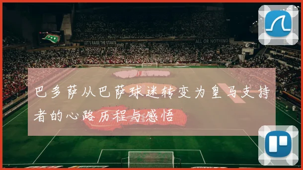 巴多萨从巴萨球迷转变为皇马支持者的心路历程与感悟
