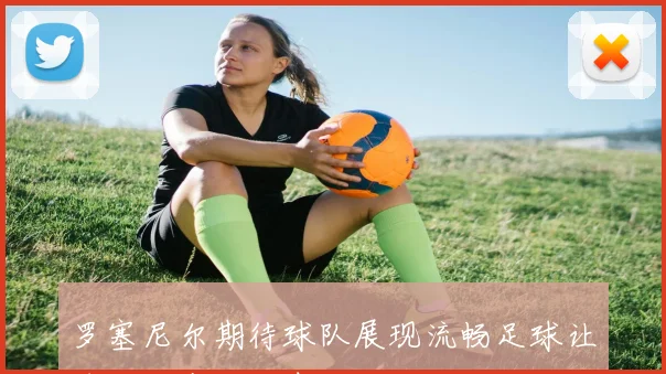 罗塞尼尔期待球队展现流畅足球让球迷尽享精彩表现