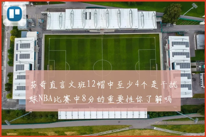芬奇直言文班12帽中至少4个是干扰球NBA比赛中8分的重要性你了解吗