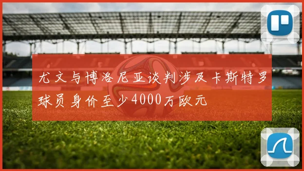 尤文与博洛尼亚谈判涉及卡斯特罗球员身价至少4000万欧元