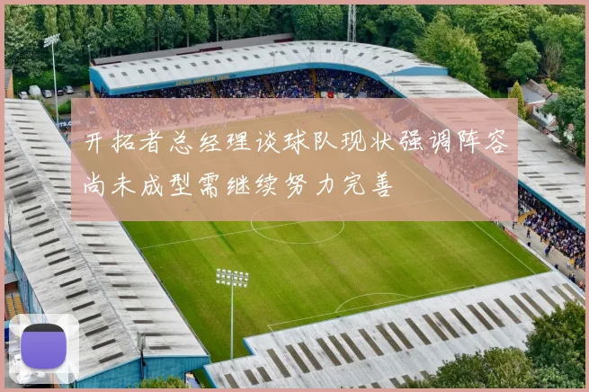 开拓者总经理谈球队现状强调阵容尚未成型需继续努力完善