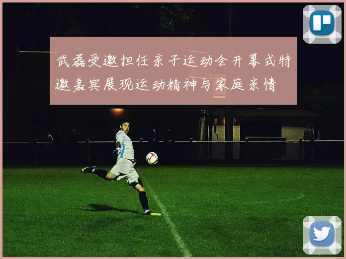 武磊受邀担任亲子运动会开幕式特邀嘉宾展现运动精神与家庭亲情