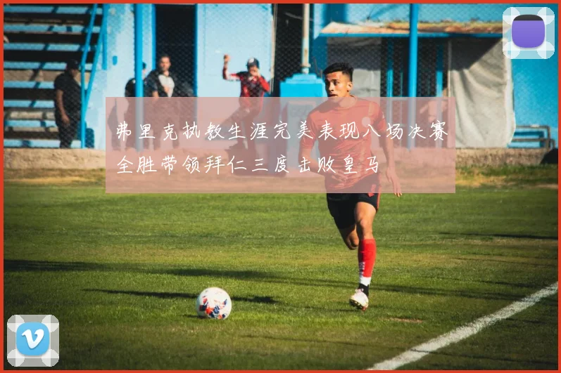 弗里克执教生涯完美表现八场决赛全胜带领拜仁三度击败皇马