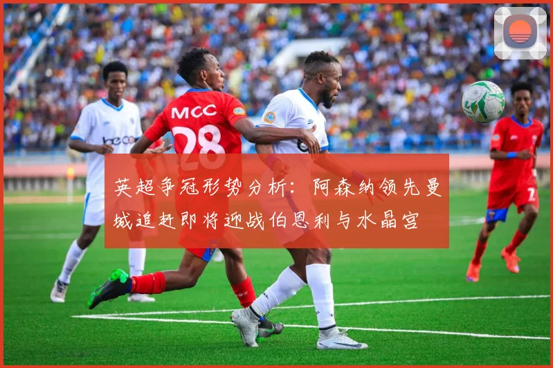 英超争冠形势分析：阿森纳领先曼城追赶即将迎战伯恩利与水晶宫
