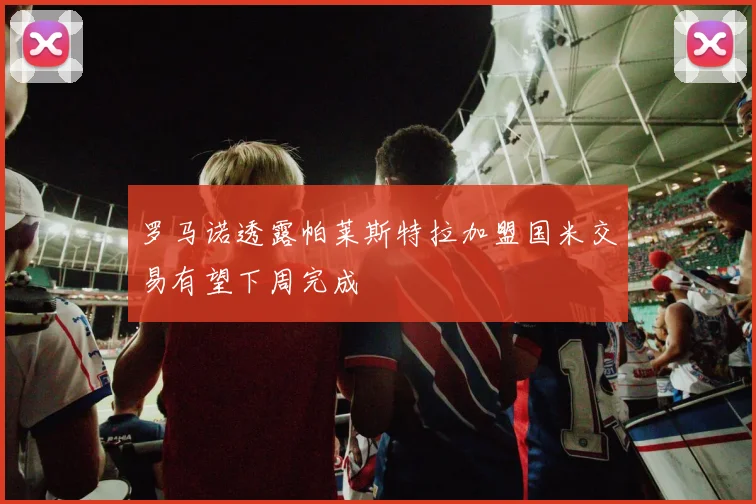 罗马诺透露帕莱斯特拉加盟国米交易有望下周完成