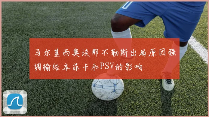 马尔基西奥谈那不勒斯出局原因强调输给本菲卡和PSV的影响
