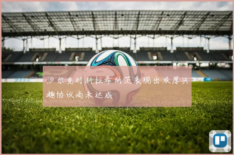 沙尔克对科拉希纳茨表现出浓厚兴趣协议尚未达成