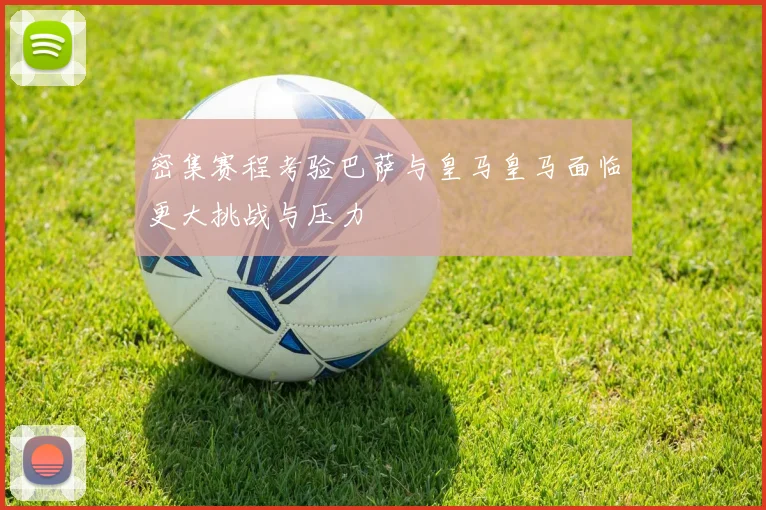 密集赛程考验巴萨与皇马皇马面临更大挑战与压力