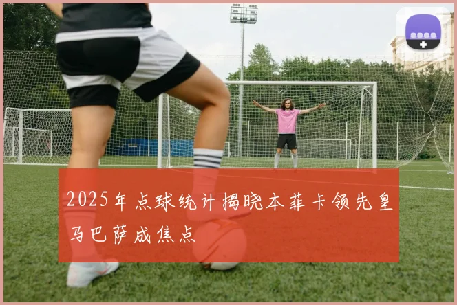 2025年点球统计揭晓本菲卡领先皇马巴萨成焦点