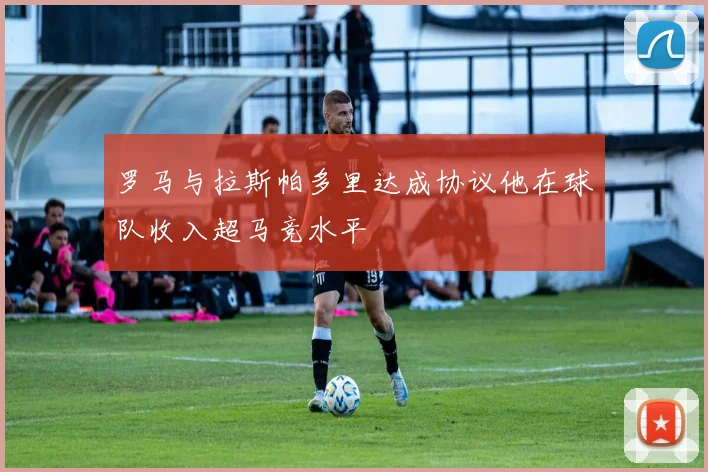 罗马与拉斯帕多里达成协议他在球队收入超马竞水平