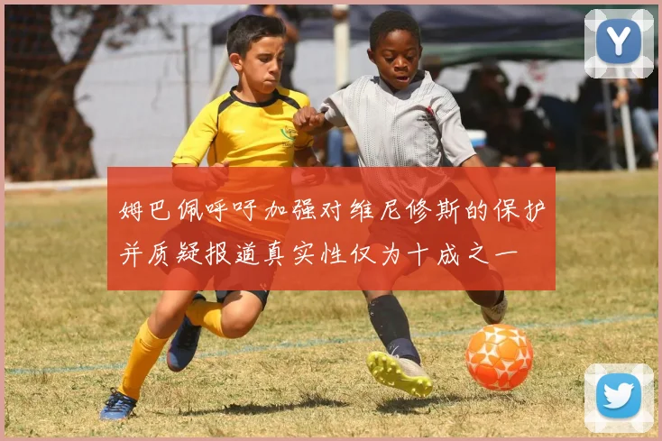 姆巴佩呼吁加强对维尼修斯的保护并质疑报道真实性仅为十成之一