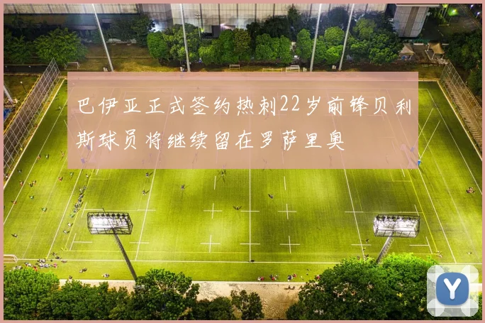 巴伊亚正式签约热刺22岁前锋贝利斯球员将继续留在罗萨里奥