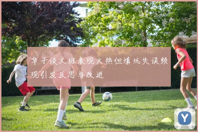 华子谈文班表现火热但填坑失误频现引发反思与改进