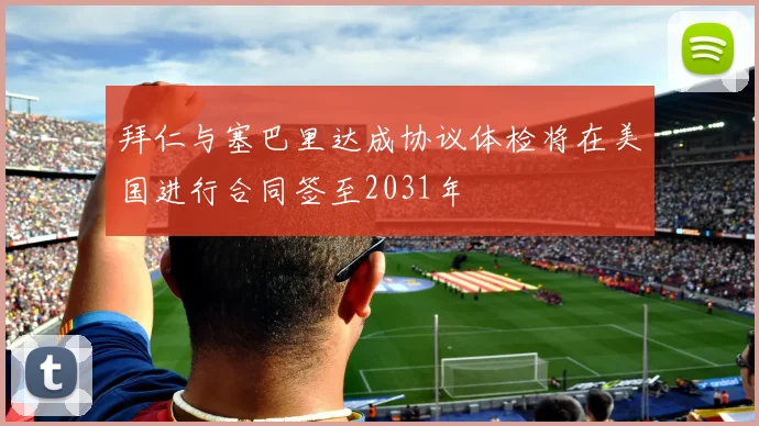 拜仁与塞巴里达成协议体检将在美国进行合同签至2031年